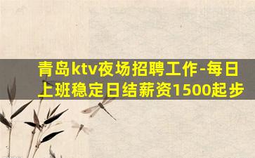 青岛ktv夜场招聘工作-每日上班稳定日结薪资1500起步